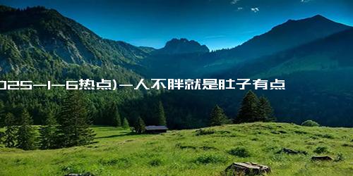 (2025-1-6热点)-人不胖就是肚子有点大是咋回事 别大意也许是身体出了问题